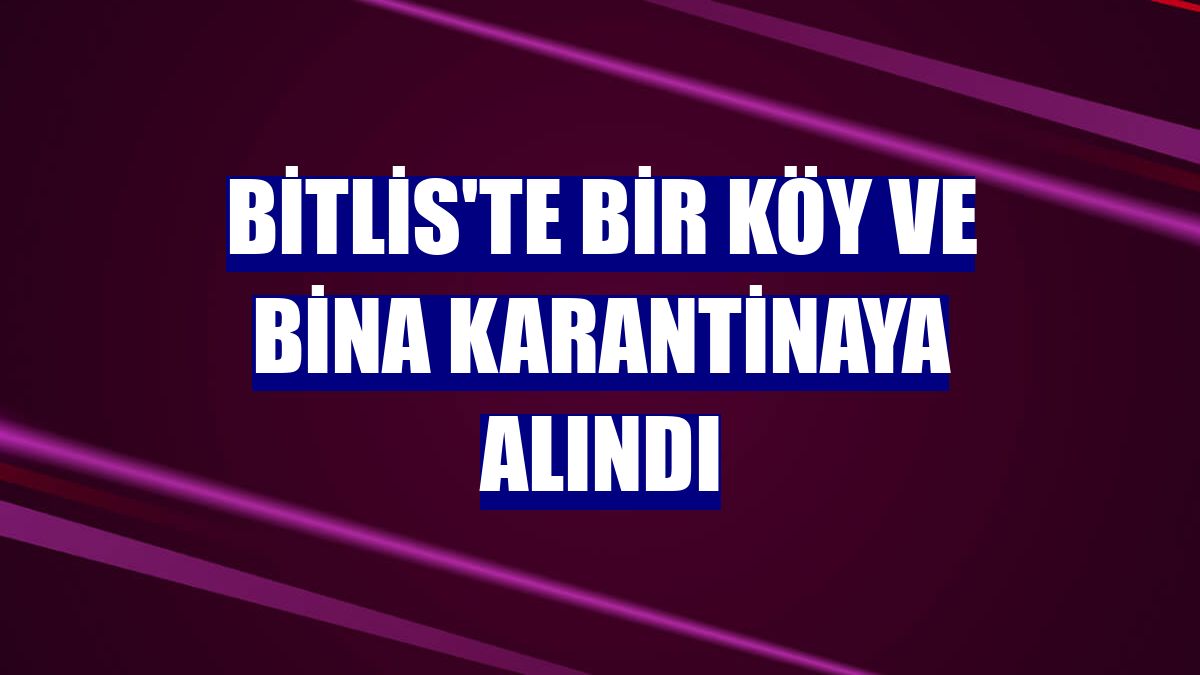 Bitlis'te bir köy ve bina karantinaya alındı