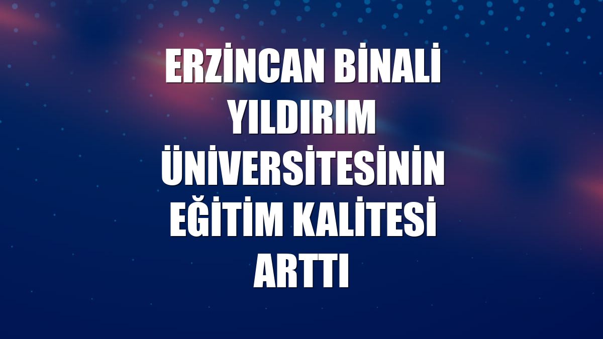 Erzincan Binali Yıldırım Üniversitesinin eğitim kalitesi arttı