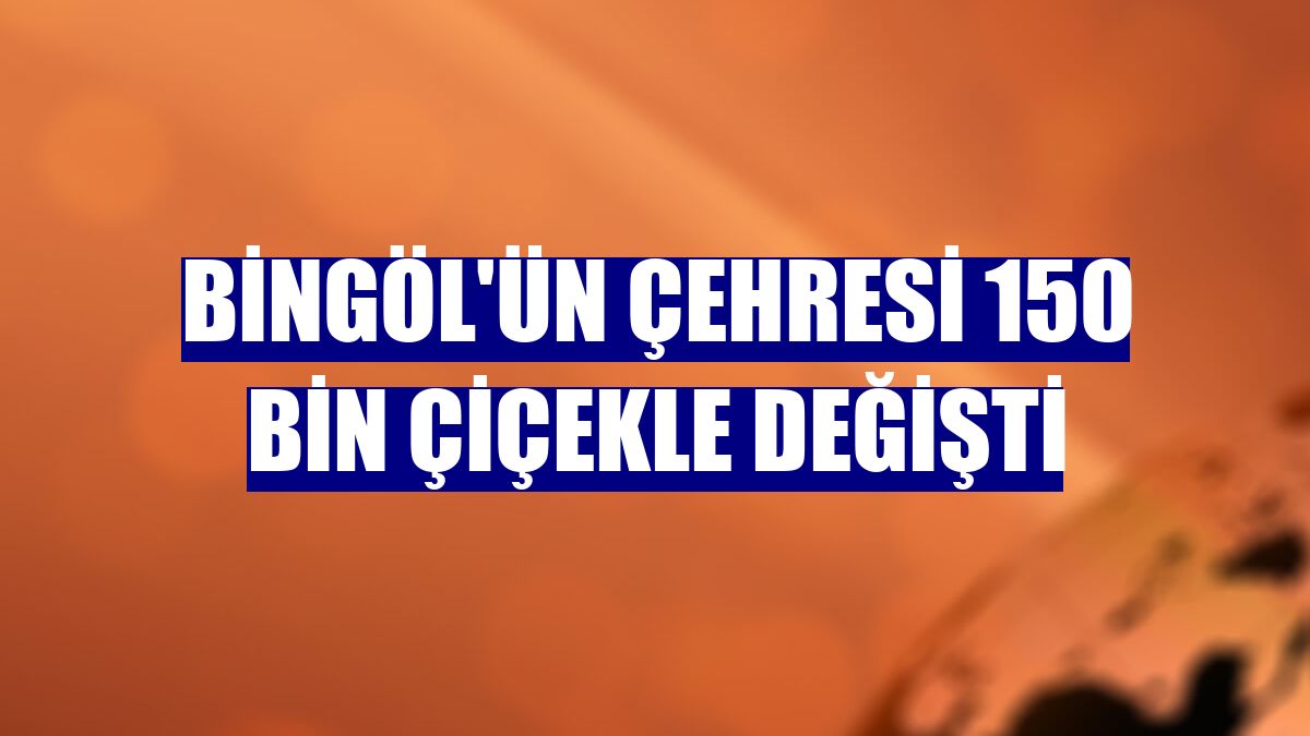 Bingöl'ün çehresi 150 bin çiçekle değişti
