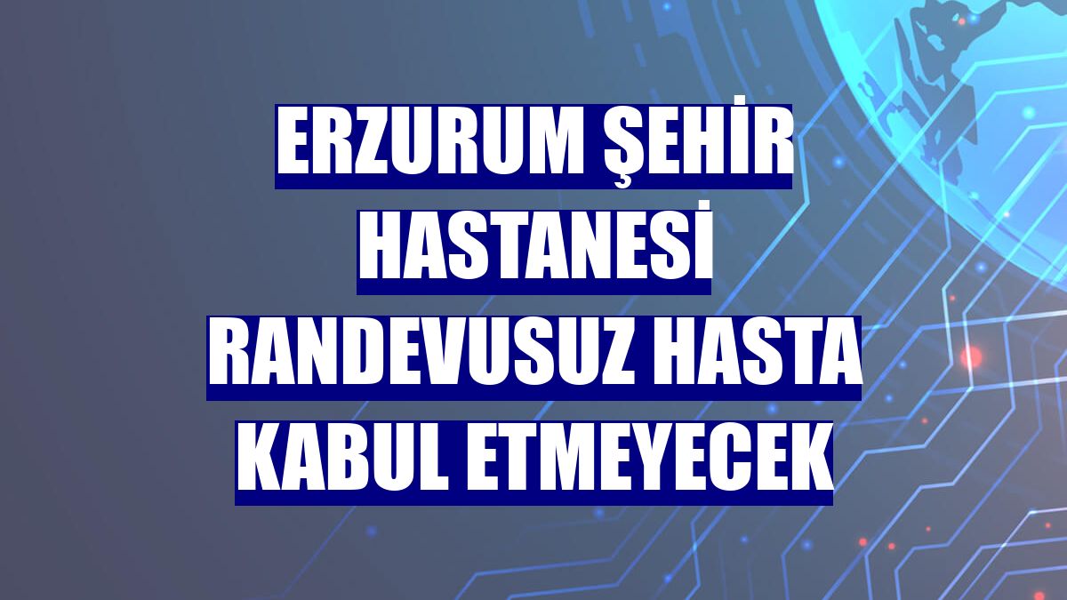 Erzurum Şehir Hastanesi randevusuz hasta kabul etmeyecek