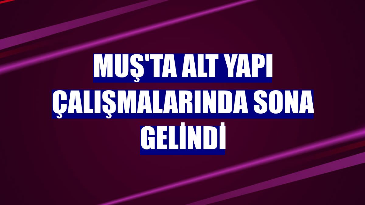 Muş'ta alt yapı çalışmalarında sona gelindi