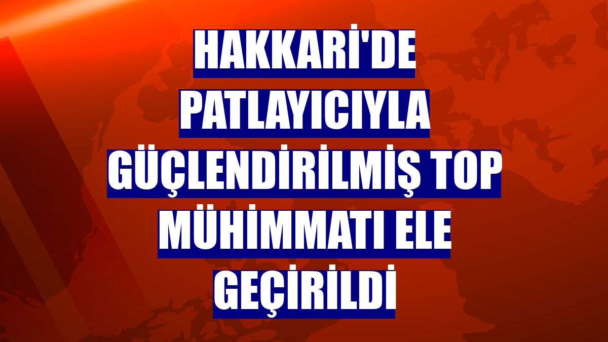 Hakkari'de patlayıcıyla güçlendirilmiş top mühimmatı ele geçirildi