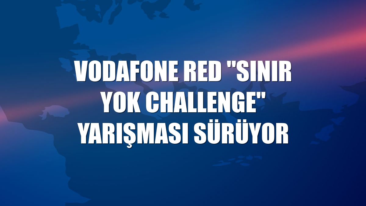 Vodafone Red "Sınır Yok Challenge" yarışması sürüyor