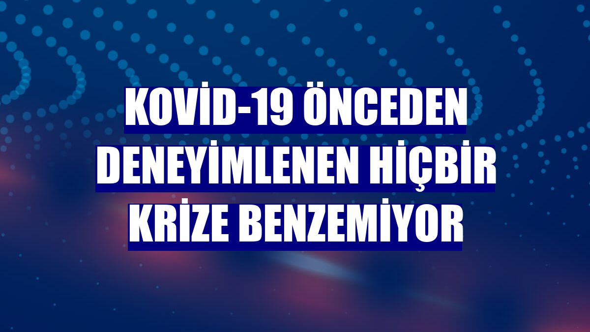 Kovid-19 önceden deneyimlenen hiçbir krize benzemiyor