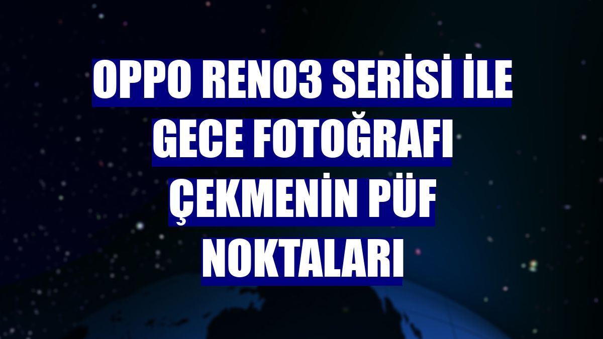 OPPO Reno3 serisi ile gece fotoğrafı çekmenin püf noktaları