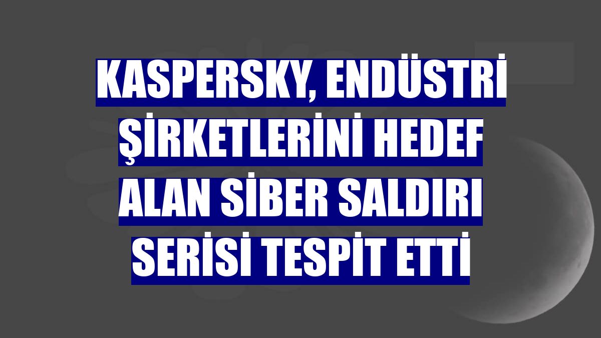 Kaspersky, endüstri şirketlerini hedef alan siber saldırı serisi tespit etti