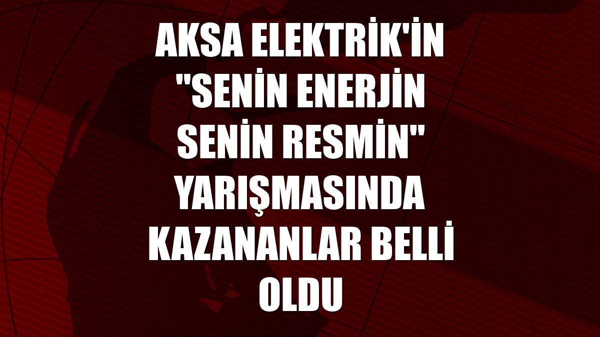 Aksa Elektrik'in "Senin Enerjin Senin Resmin" yarışmasında kazananlar belli oldu