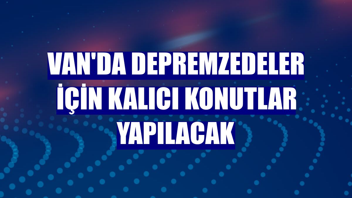 Van'da depremzedeler için kalıcı konutlar yapılacak