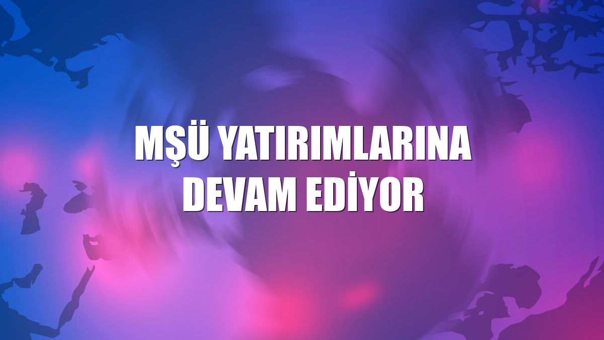 MŞÜ yatırımlarına devam ediyor