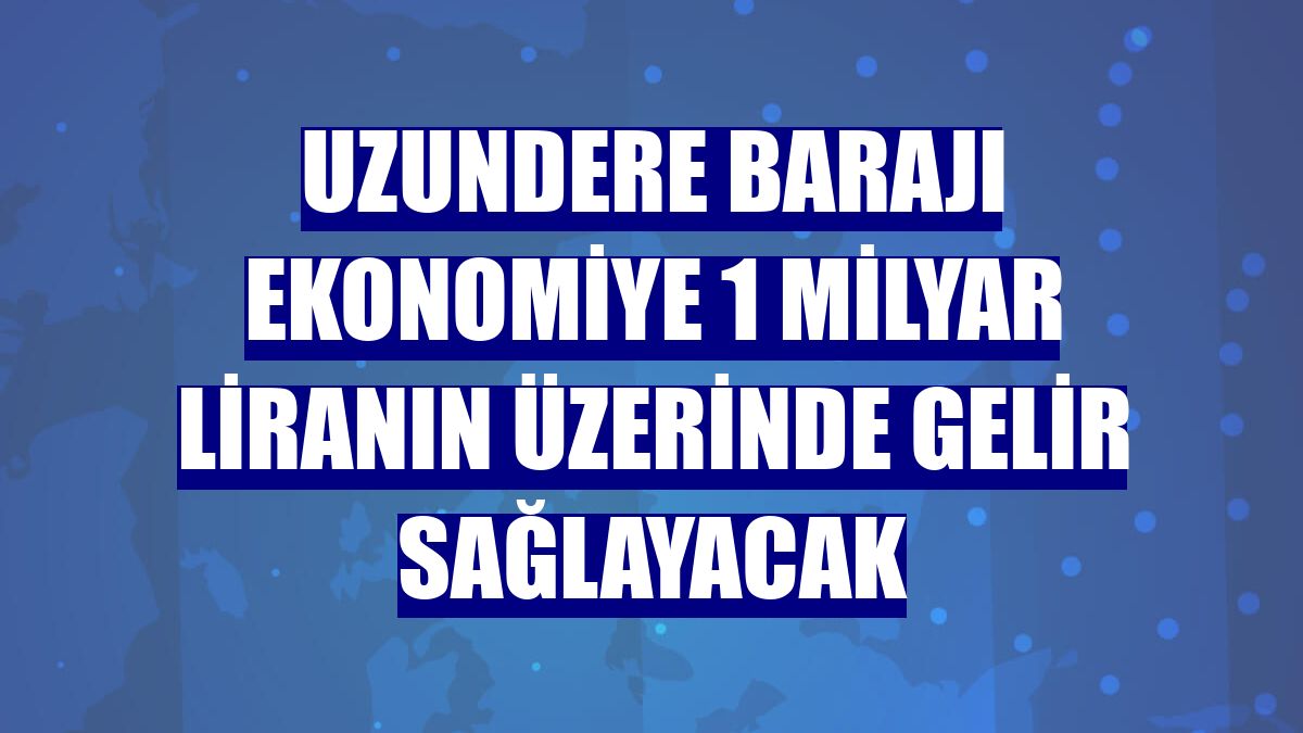 Uzundere Barajı ekonomiye 1 milyar liranın üzerinde gelir sağlayacak