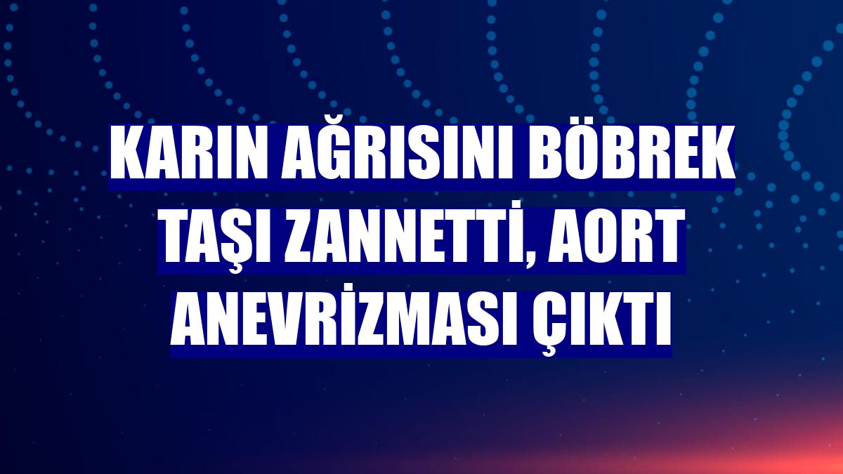 Karın ağrısını böbrek taşı zannetti, aort anevrizması çıktı