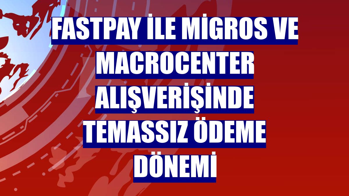 fastPay ile Migros ve Macrocenter alışverişinde temassız ödeme dönemi