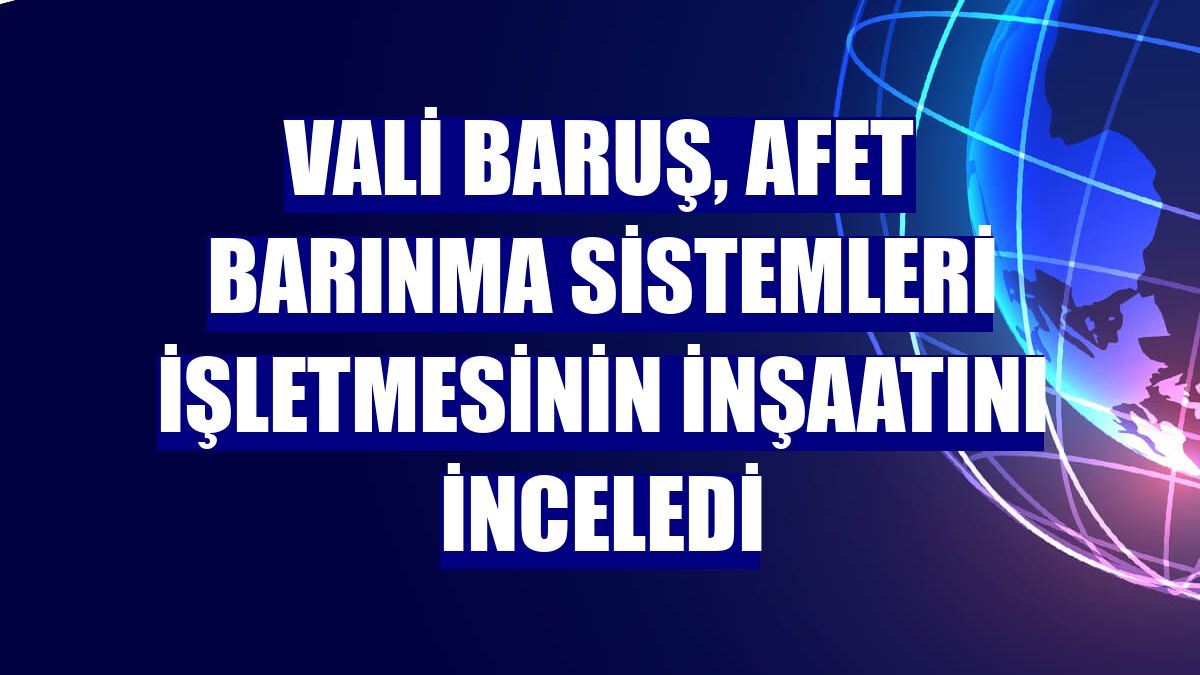 Vali Baruş, Afet Barınma Sistemleri işletmesinin inşaatını inceledi