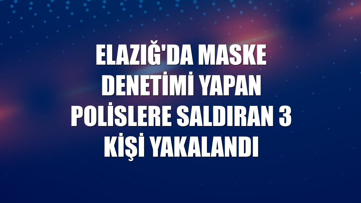 Elazığ'da maske denetimi yapan polislere saldıran 3 kişi yakalandı