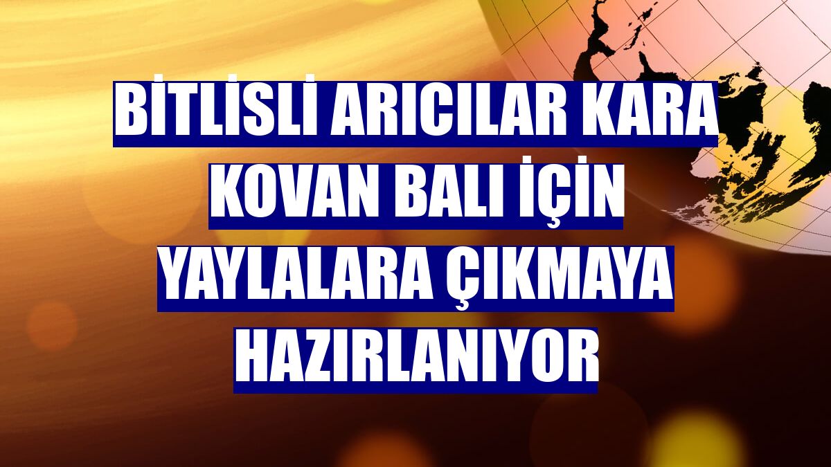 Bitlisli arıcılar kara kovan balı için yaylalara çıkmaya hazırlanıyor