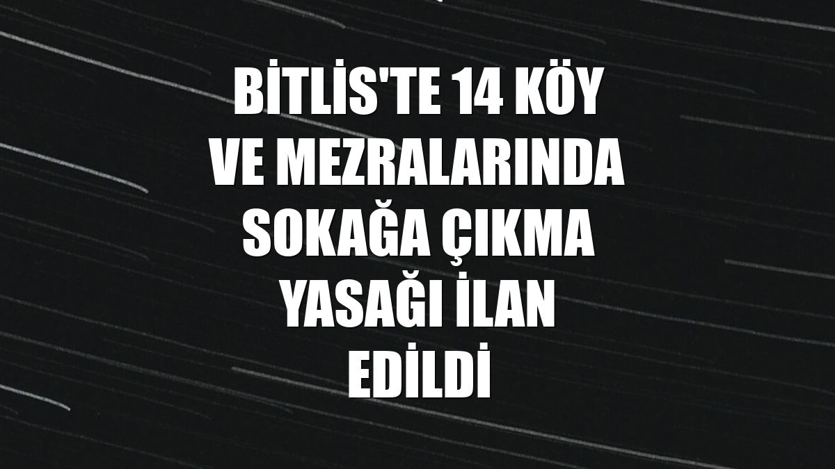 Bitlis'te 14 köy ve mezralarında sokağa çıkma yasağı ilan edildi