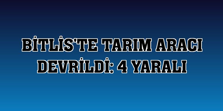 Bitlis'te tarım aracı devrildi: 4 yaralı