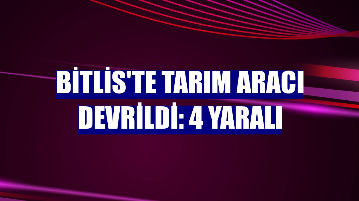 Bitlis'te tarım aracı devrildi: 4 yaralı