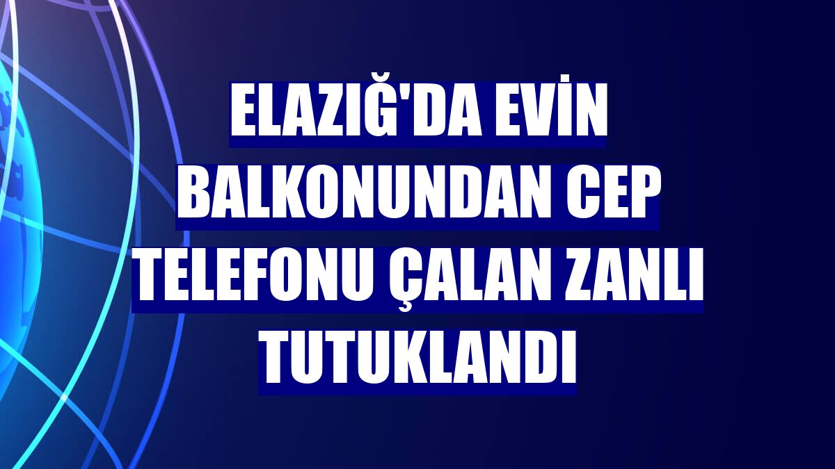 Elazığ'da evin balkonundan cep telefonu çalan zanlı tutuklandı