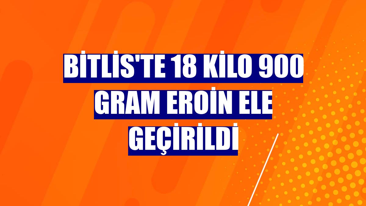 Bitlis'te 18 kilo 900 gram eroin ele geçirildi