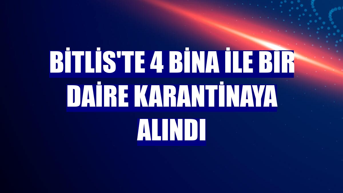Bitlis'te 4 bina ile bir daire karantinaya alındı