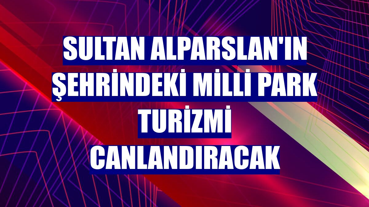 Sultan Alparslan'ın şehrindeki milli park turizmi canlandıracak