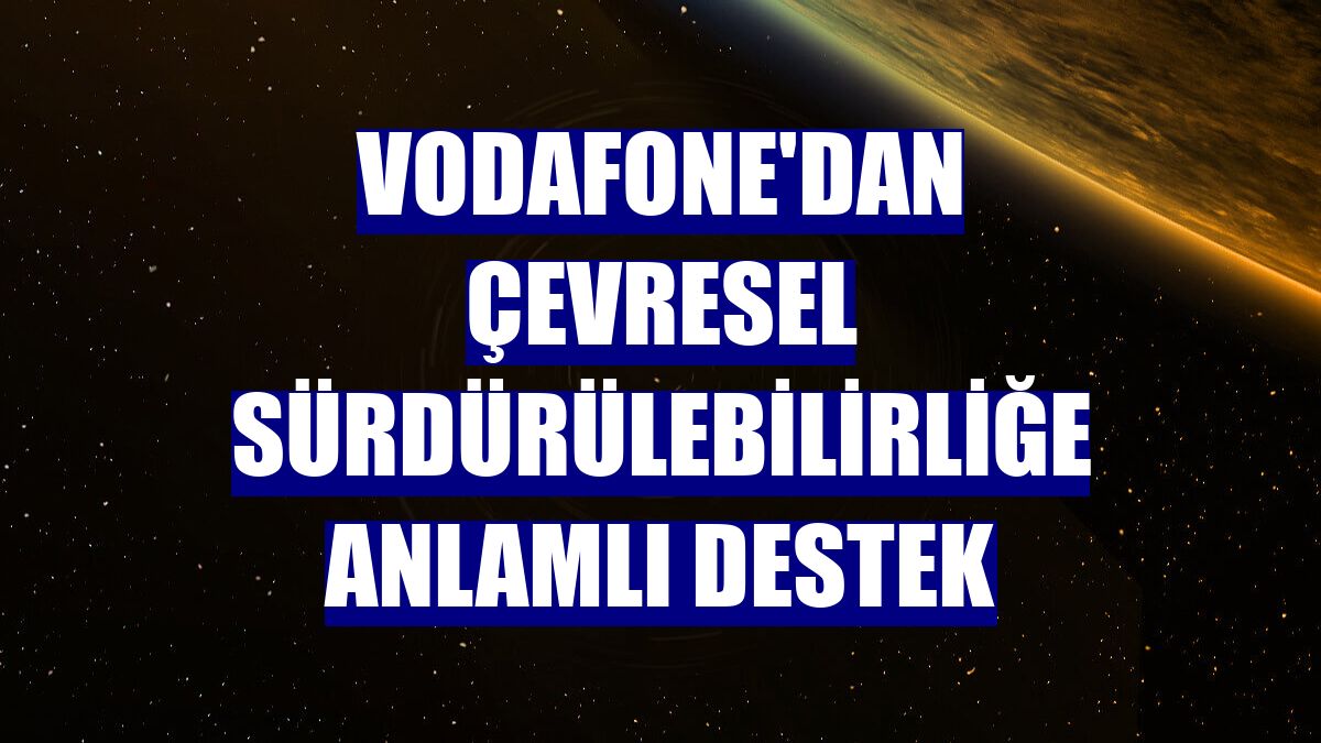 Vodafone'dan çevresel sürdürülebilirliğe anlamlı destek