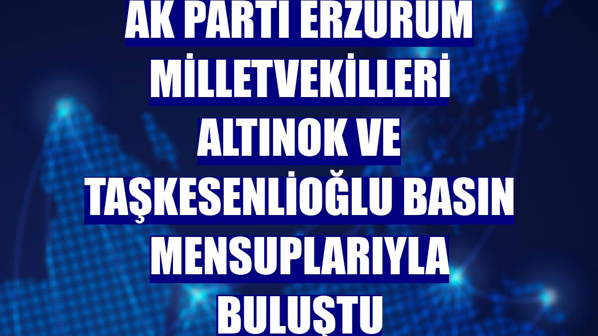 AK Parti Erzurum milletvekilleri Altınok ve Taşkesenlioğlu basın mensuplarıyla buluştu