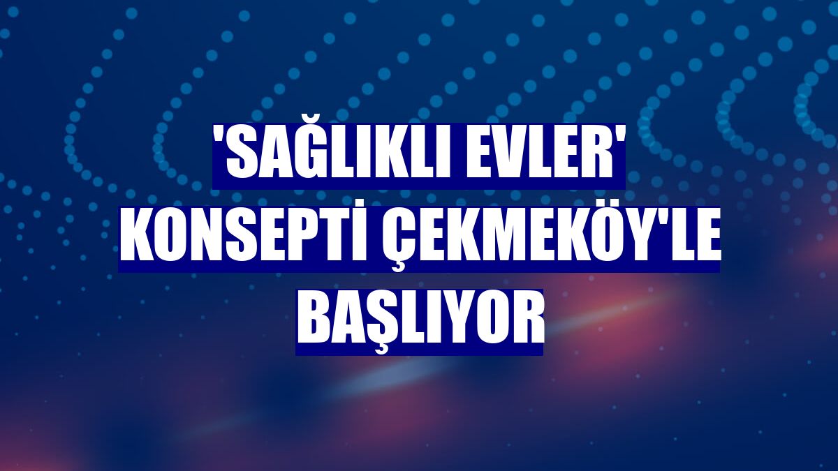 'Sağlıklı evler' konsepti Çekmeköy'le başlıyor