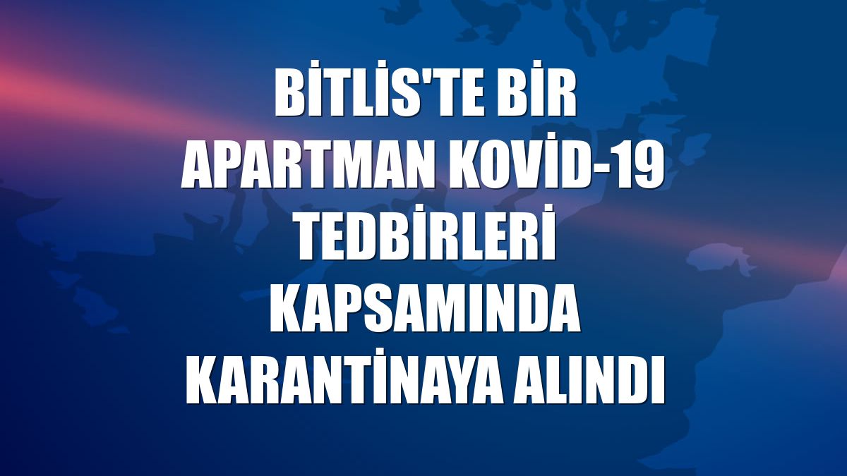 Bitlis'te bir apartman Kovid-19 tedbirleri kapsamında karantinaya alındı