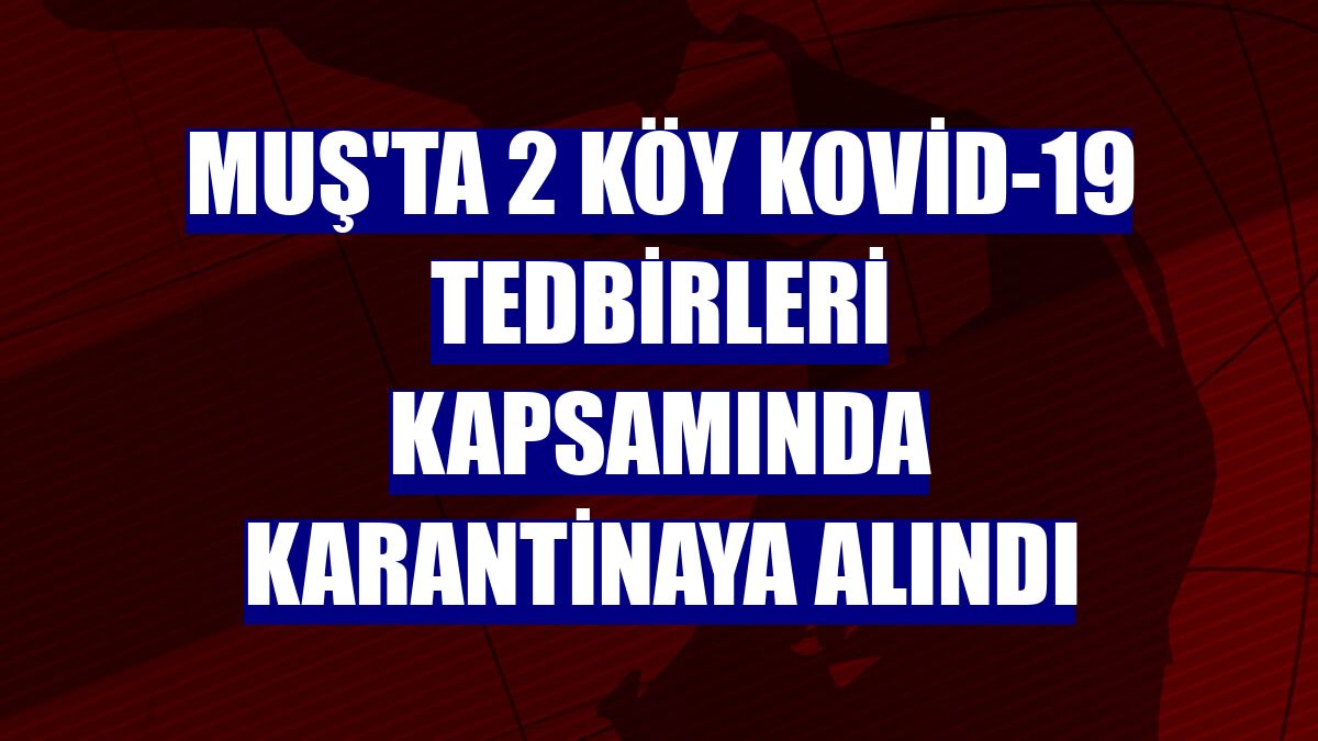 Muş'ta 2 köy Kovid-19 tedbirleri kapsamında karantinaya alındı