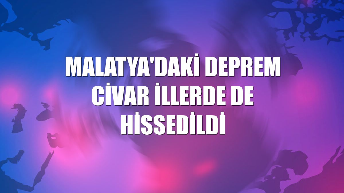 Malatya'daki deprem civar illerde de hissedildi