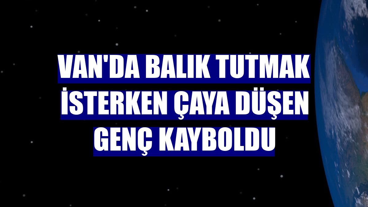Van'da balık tutmak isterken çaya düşen genç kayboldu