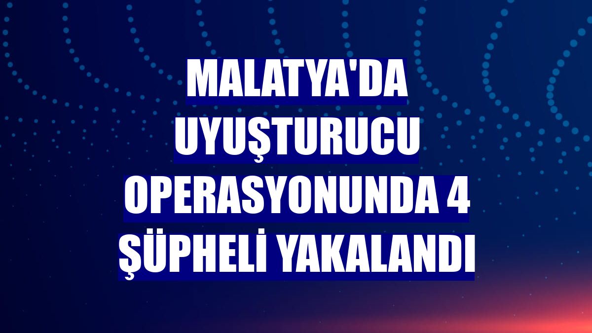 Malatya'da uyuşturucu operasyonunda 4 şüpheli yakalandı