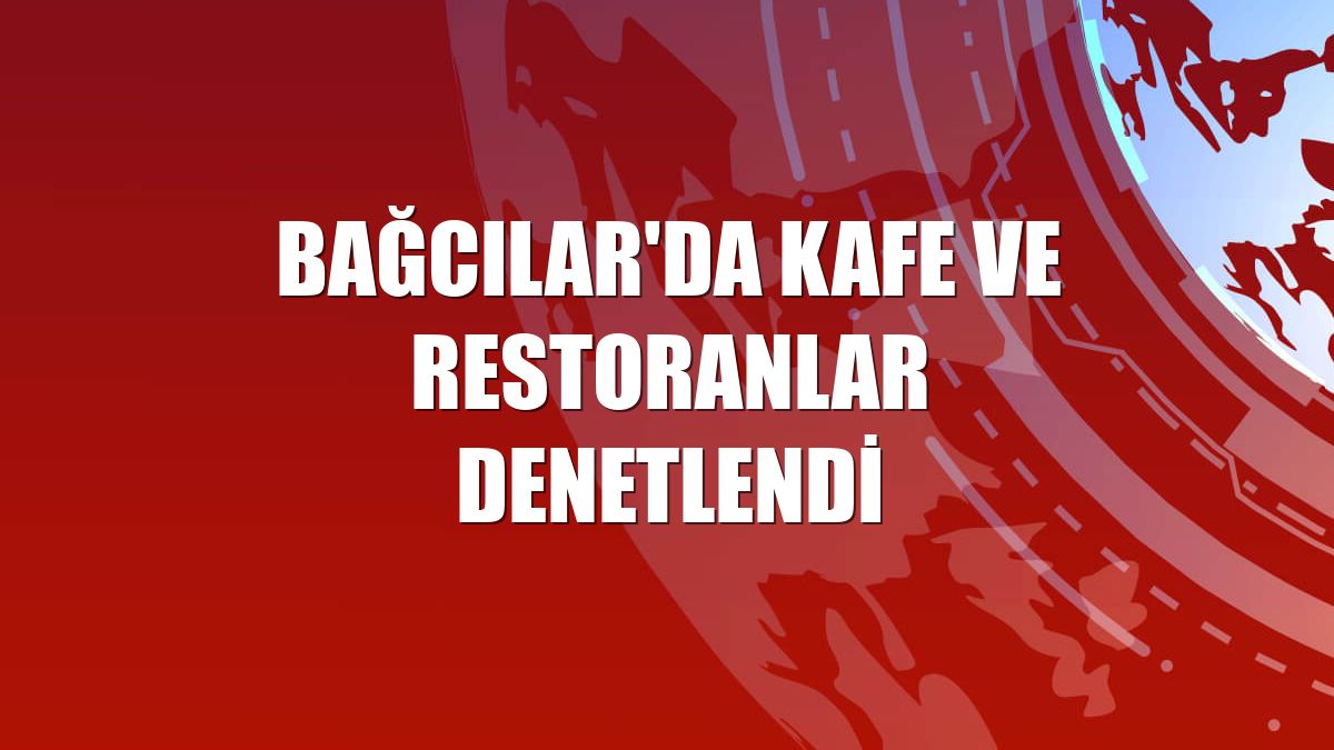 Bağcılar'da kafe ve restoranlar denetlendi