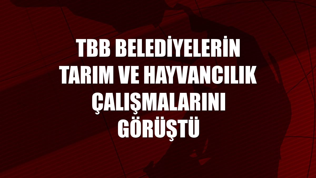 TBB belediyelerin tarım ve hayvancılık çalışmalarını görüştü