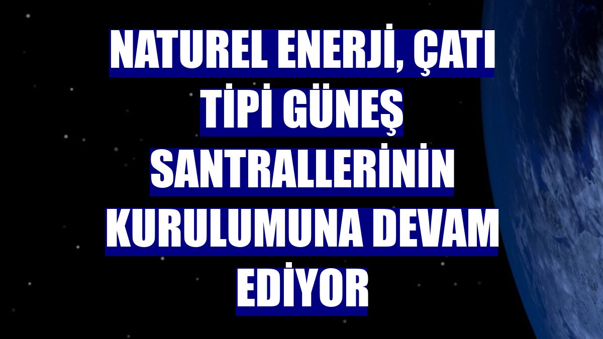 Naturel Enerji, çatı tipi güneş santrallerinin kurulumuna devam ediyor