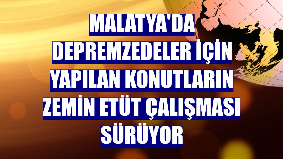 Malatya'da depremzedeler için yapılan konutların zemin etüt çalışması sürüyor
