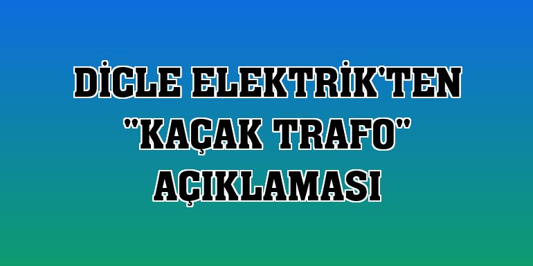 Dicle Elektrik'ten 'kaçak trafo' açıklaması