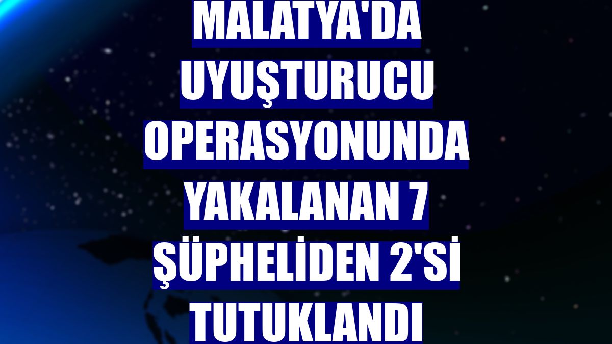 Malatya'da uyuşturucu operasyonunda yakalanan 7 şüpheliden 2'si tutuklandı