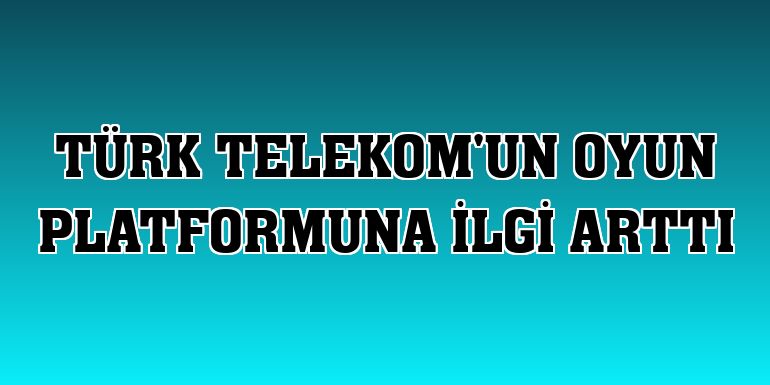 Türk Telekom'un oyun platformuna ilgi arttı