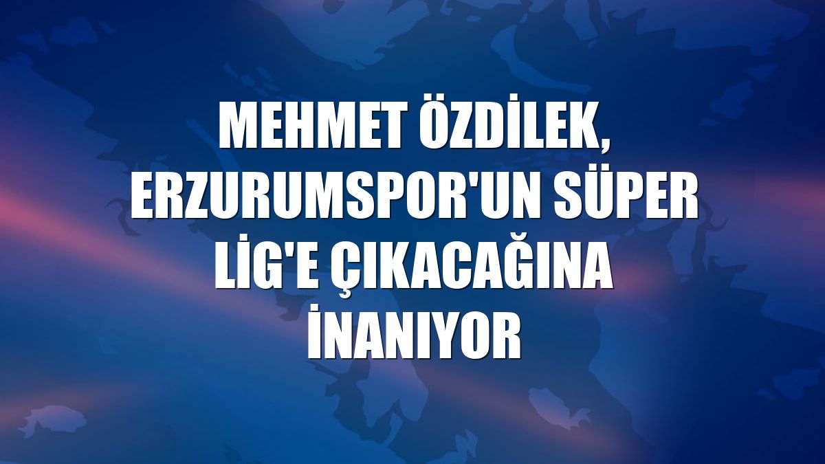 Mehmet Özdilek, Erzurumspor'un Süper Lig'e çıkacağına inanıyor