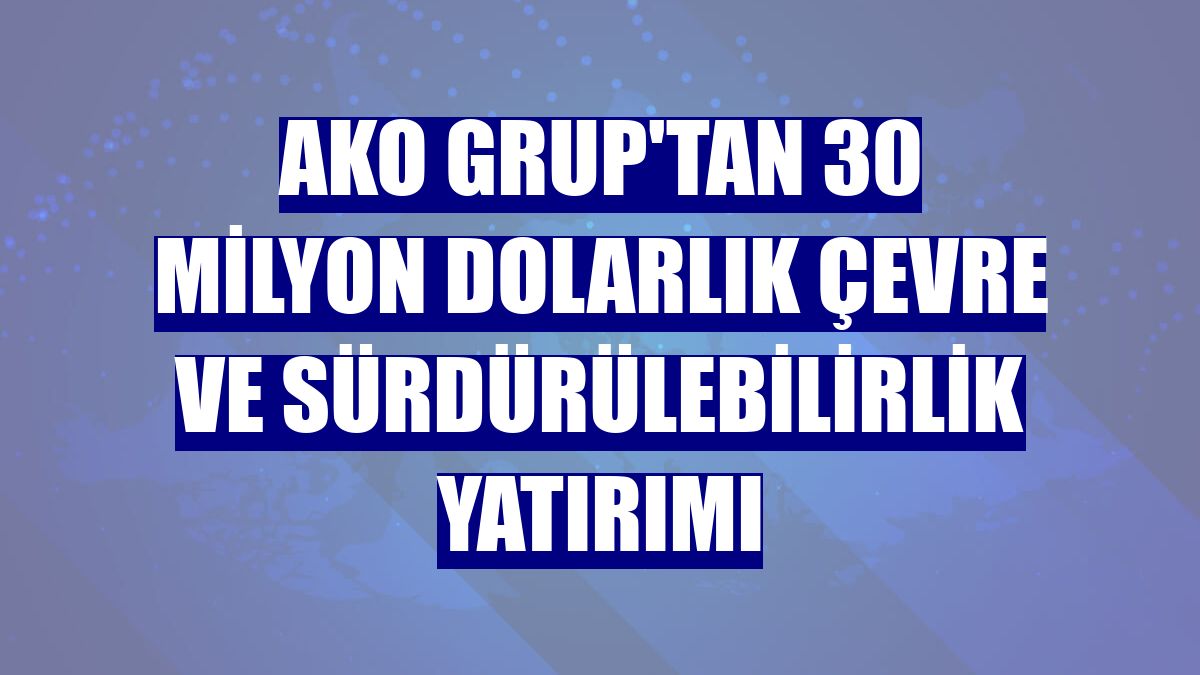 AKO Grup'tan 30 milyon dolarlık çevre ve sürdürülebilirlik yatırımı