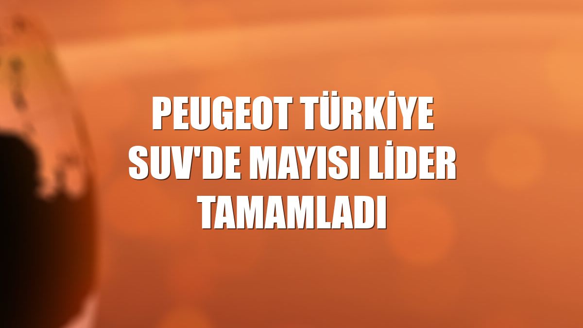 Peugeot Türkiye SUV'de mayısı lider tamamladı