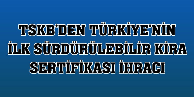 TSKB'den Türkiye'nin ilk sürdürülebilir kira sertifikası ihracı