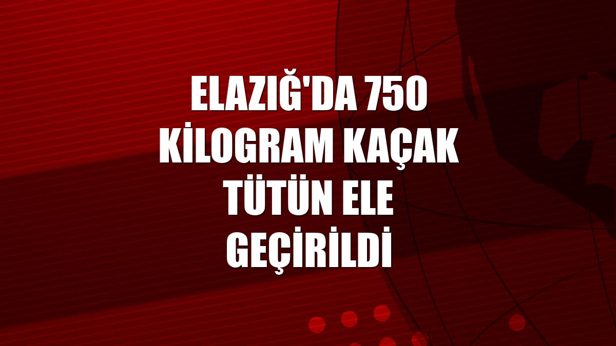 Elazığ'da 750 kilogram kaçak tütün ele geçirildi