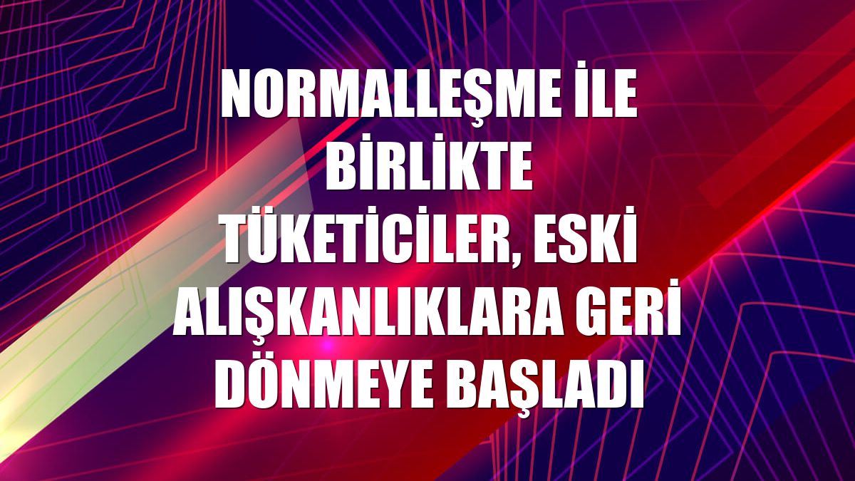 Normalleşme ile birlikte tüketiciler, eski alışkanlıklara geri dönmeye başladı