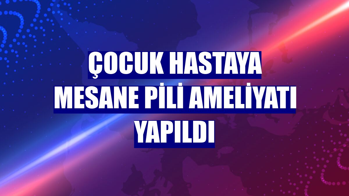 Çocuk hastaya mesane pili ameliyatı yapıldı