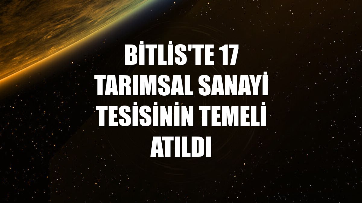 Bitlis'te 17 tarımsal sanayi tesisinin temeli atıldı