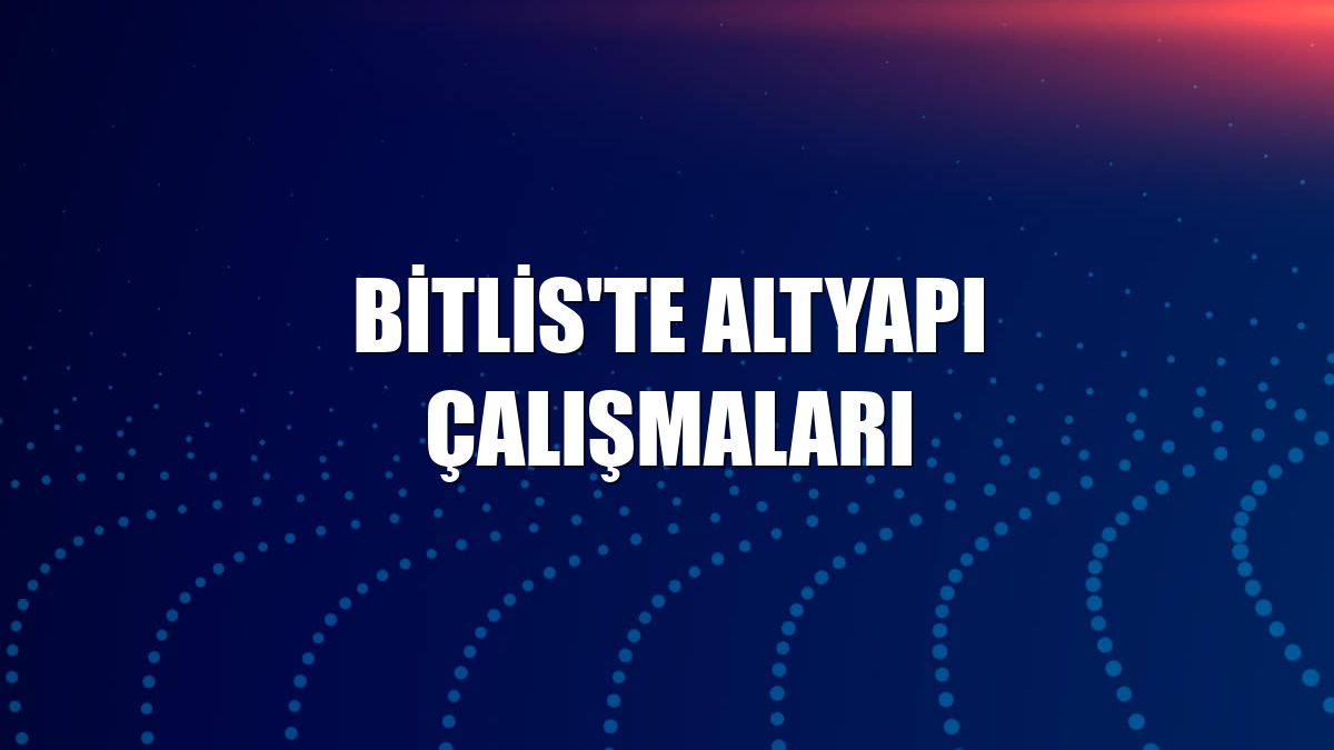 Bitlis'te altyapı çalışmaları